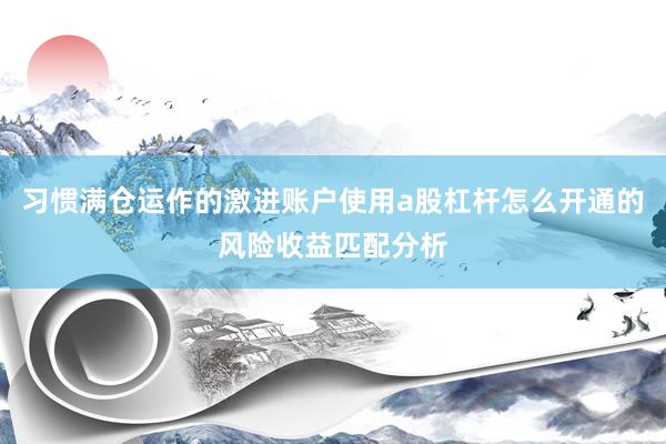 习惯满仓运作的激进账户使用a股杠杆怎么开通的风险收益匹配分析