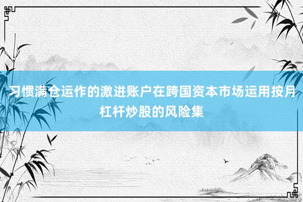 习惯满仓运作的激进账户在跨国资本市场运用按月杠杆炒股的风险集
