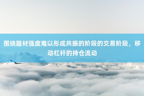围绕题材强度难以形成共振的阶段的交易阶段，移动杠杆的持仓流动
