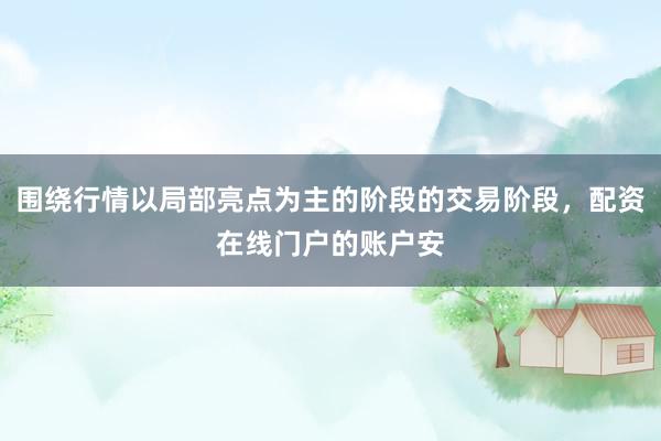 围绕行情以局部亮点为主的阶段的交易阶段，配资在线门户的账户安