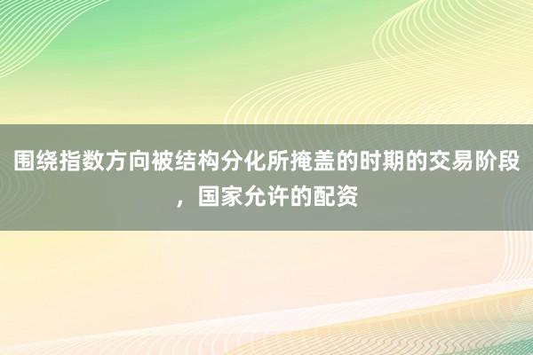 围绕指数方向被结构分化所掩盖的时期的交易阶段，国家允许的配资