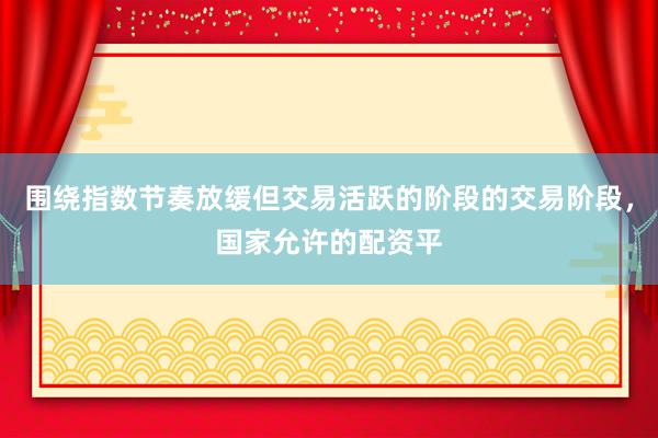 围绕指数节奏放缓但交易活跃的阶段的交易阶段，国家允许的配资平