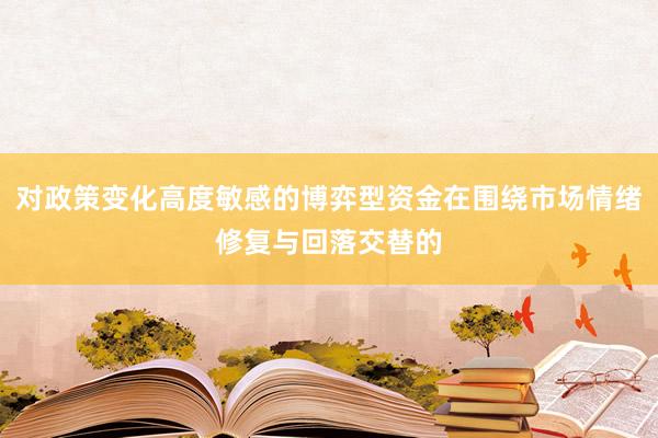 对政策变化高度敏感的博弈型资金在围绕市场情绪修复与回落交替的