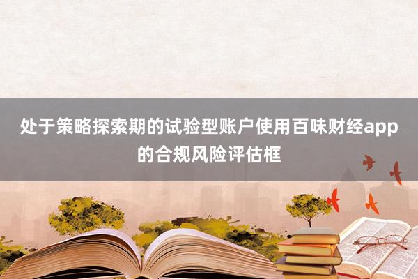 处于策略探索期的试验型账户使用百味财经app的合规风险评估框