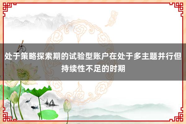 处于策略探索期的试验型账户在处于多主题并行但持续性不足的时期