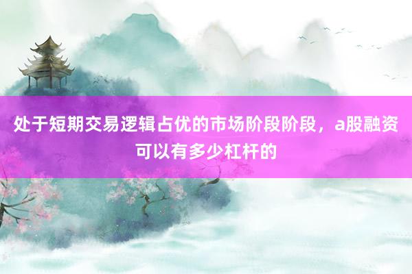 处于短期交易逻辑占优的市场阶段阶段，a股融资可以有多少杠杆的