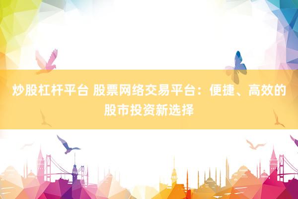 炒股杠杆平台 股票网络交易平台：便捷、高效的股市投资新选择