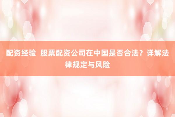 配资经验  股票配资公司在中国是否合法？详解法律规定与风险
