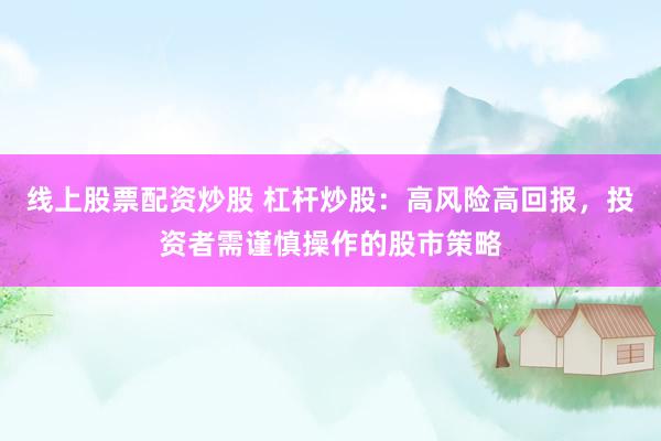 线上股票配资炒股 杠杆炒股：高风险高回报，投资者需谨慎操作的股市策略