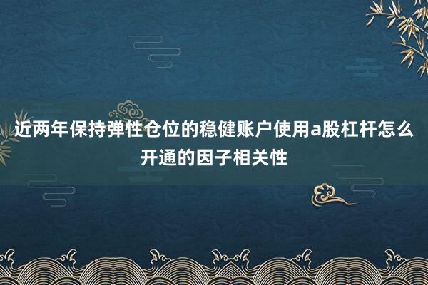 近两年保持弹性仓位的稳健账户使用a股杠杆怎么开通的因子相关性