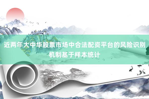 近两年大中华股票市场中合法配资平台的风险识别机制基于样本统计