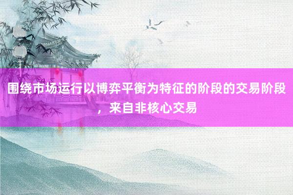 围绕市场运行以博弈平衡为特征的阶段的交易阶段，来自非核心交易