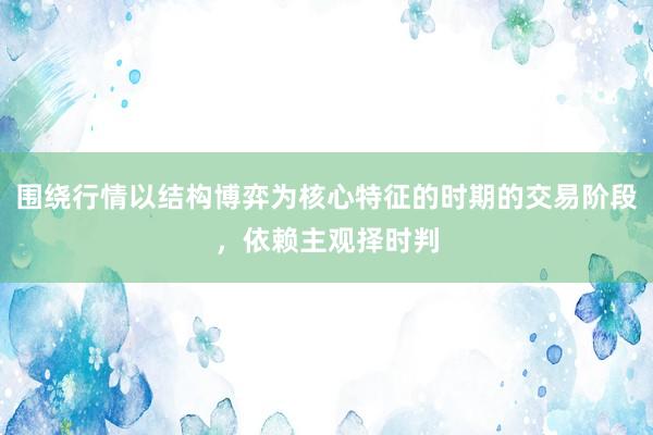 围绕行情以结构博弈为核心特征的时期的交易阶段，依赖主观择时判