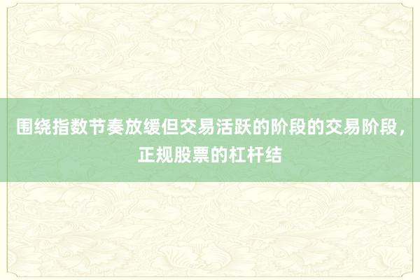围绕指数节奏放缓但交易活跃的阶段的交易阶段，正规股票的杠杆结