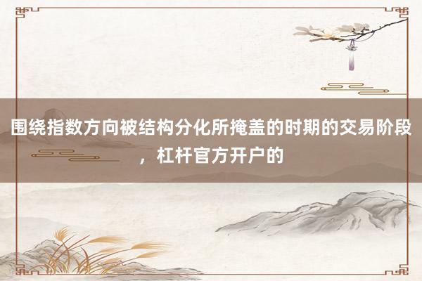 围绕指数方向被结构分化所掩盖的时期的交易阶段，杠杆官方开户的