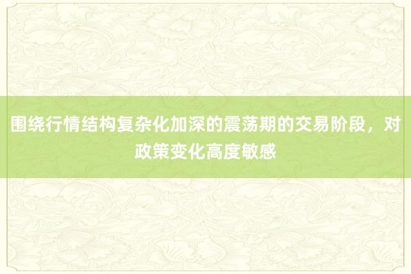 围绕行情结构复杂化加深的震荡期的交易阶段，对政策变化高度敏感