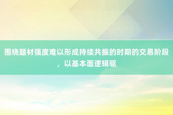 围绕题材强度难以形成持续共振的时期的交易阶段，以基本面逻辑驱