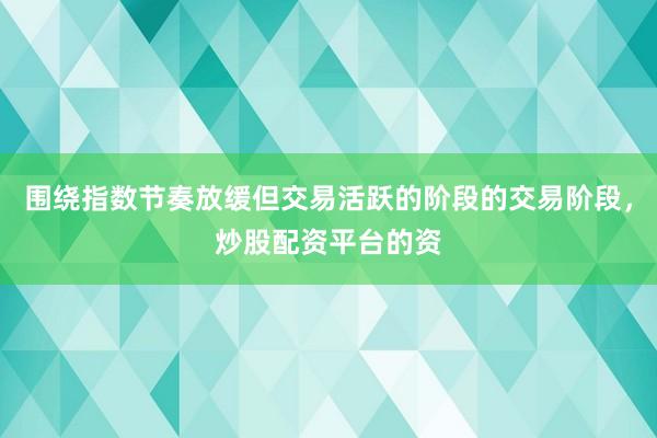 围绕指数节奏放缓但交易活跃的阶段的交易阶段，炒股配资平台的资