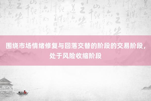 围绕市场情绪修复与回落交替的阶段的交易阶段，处于风险收缩阶段