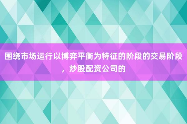 围绕市场运行以博弈平衡为特征的阶段的交易阶段，炒股配资公司的