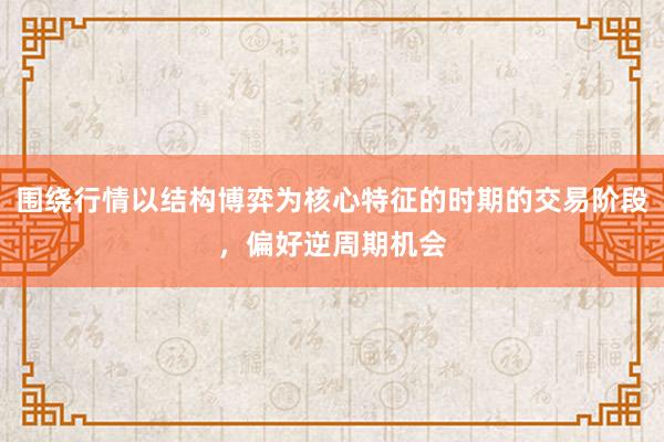 围绕行情以结构博弈为核心特征的时期的交易阶段，偏好逆周期机会