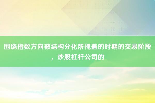 围绕指数方向被结构分化所掩盖的时期的交易阶段，炒股杠杆公司的