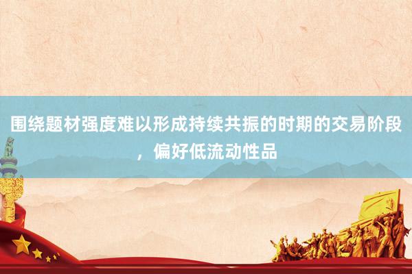围绕题材强度难以形成持续共振的时期的交易阶段，偏好低流动性品