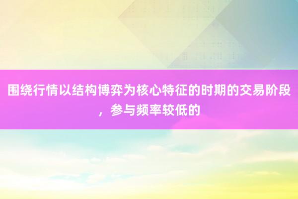围绕行情以结构博弈为核心特征的时期的交易阶段，参与频率较低的
