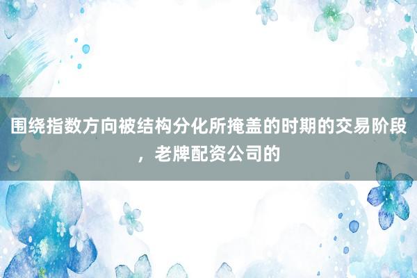 围绕指数方向被结构分化所掩盖的时期的交易阶段，老牌配资公司的