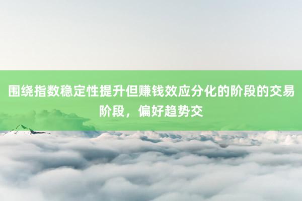 围绕指数稳定性提升但赚钱效应分化的阶段的交易阶段，偏好趋势交