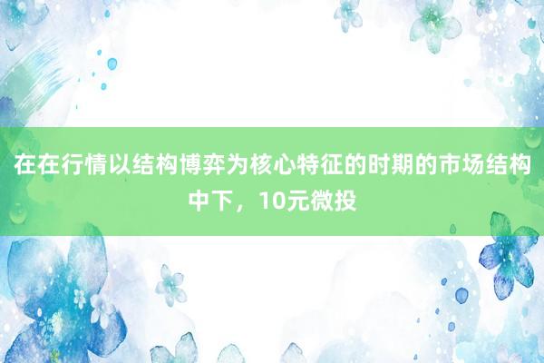 在在行情以结构博弈为核心特征的时期的市场结构中下，10元微投