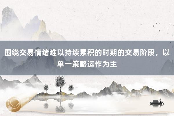 围绕交易情绪难以持续累积的时期的交易阶段，以单一策略运作为主