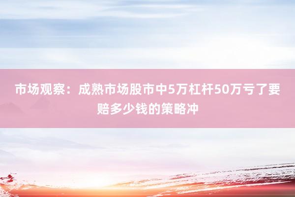 市场观察：成熟市场股市中5万杠杆50万亏了要赔多少钱的策略冲
