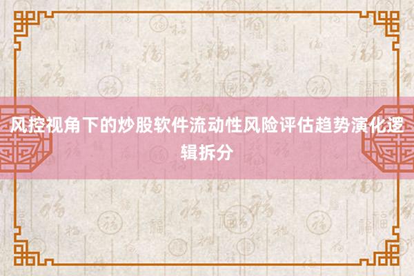 风控视角下的炒股软件流动性风险评估趋势演化逻辑拆分