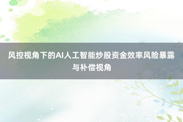 风控视角下的AI人工智能炒股资金效率风险暴露与补偿视角