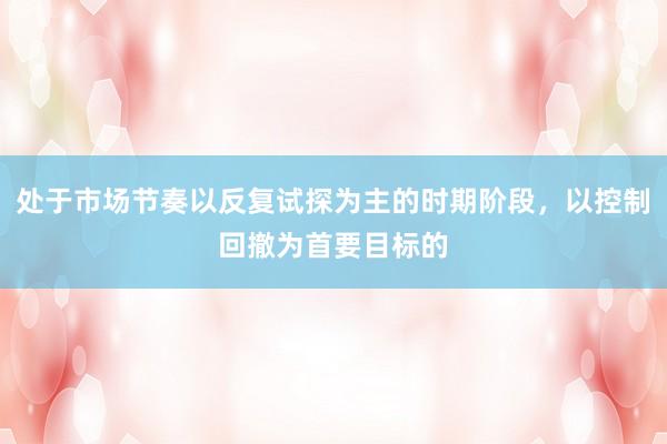 处于市场节奏以反复试探为主的时期阶段，以控制回撤为首要目标的