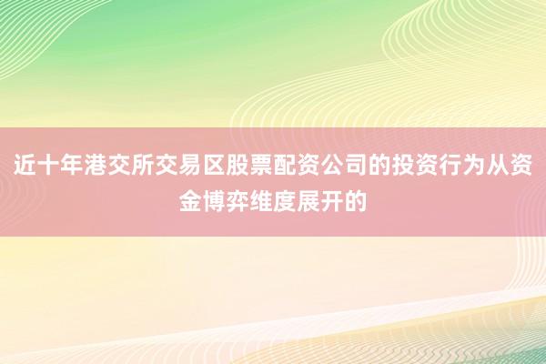 近十年港交所交易区股票配资公司的投资行为从资金博弈维度展开的