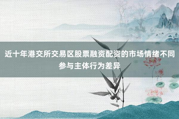 近十年港交所交易区股票融资配资的市场情绪不同参与主体行为差异