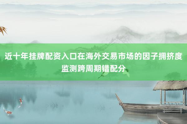 近十年挂牌配资入口在海外交易市场的因子拥挤度监测跨周期错配分
