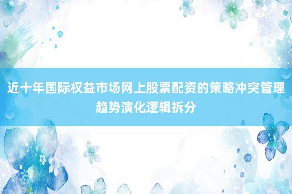 近十年国际权益市场网上股票配资的策略冲突管理趋势演化逻辑拆分
