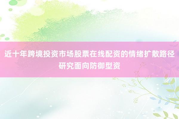 近十年跨境投资市场股票在线配资的情绪扩散路径研究面向防御型资
