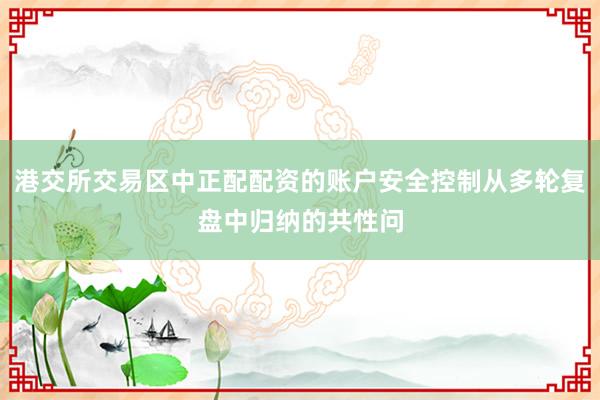 港交所交易区中正配配资的账户安全控制从多轮复盘中归纳的共性问