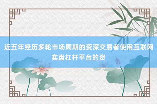 近五年经历多轮市场周期的资深交易者使用互联网实盘杠杆平台的资