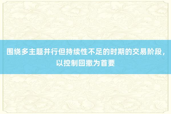 围绕多主题并行但持续性不足的时期的交易阶段，以控制回撤为首要