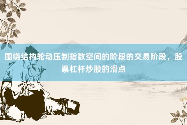 围绕结构轮动压制指数空间的阶段的交易阶段，股票杠杆炒股的滑点