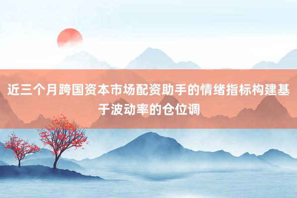 近三个月跨国资本市场配资助手的情绪指标构建基于波动率的仓位调
