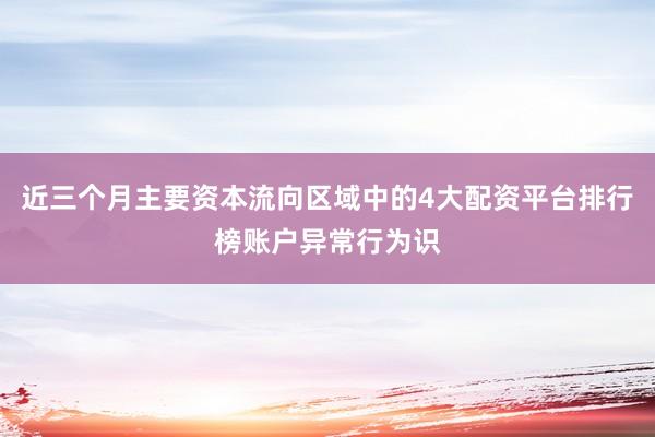 近三个月主要资本流向区域中的4大配资平台排行榜账户异常行为识