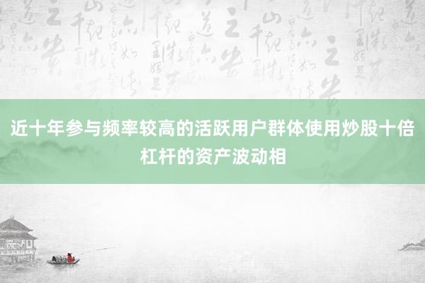 近十年参与频率较高的活跃用户群体使用炒股十倍杠杆的资产波动相