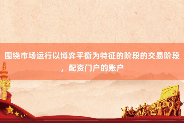 围绕市场运行以博弈平衡为特征的阶段的交易阶段，配资门户的账户