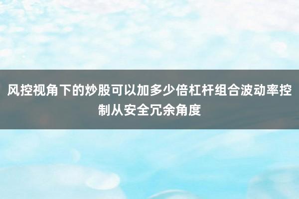 风控视角下的炒股可以加多少倍杠杆组合波动率控制从安全冗余角度